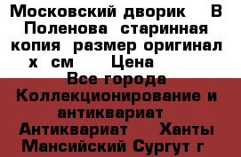 “Московский дворик“ - В.Поленова- старинная копия, размер оригинал 80х65см. ! › Цена ­ 9 500 - Все города Коллекционирование и антиквариат » Антиквариат   . Ханты-Мансийский,Сургут г.